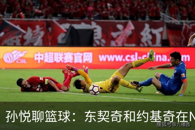 孙悦聊篮球：东契奇和约基奇在NBA打球像追公交，欧洲联赛却像自动挡！